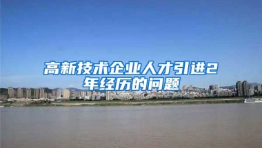 高新技术企业人才引进2年经历的问题