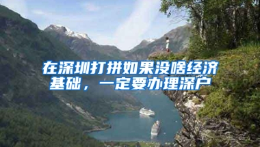 在深圳打拼如果没啥经济基础，一定要办理深户