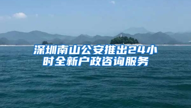 深圳南山公安推出24小时全新户政咨询服务