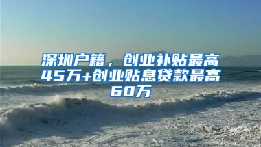 深圳户籍，创业补贴最高45万+创业贴息贷款最高60万