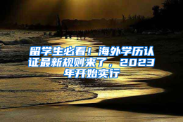 留学生必看！海外学历认证最新规则来了，2023年开始实行