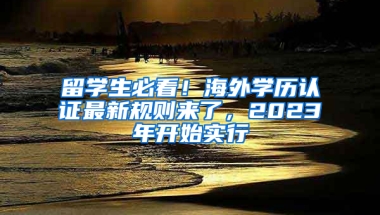 留学生必看！海外学历认证最新规则来了，2023年开始实行