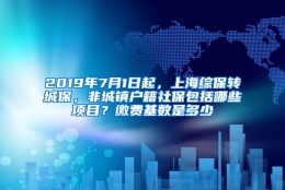 2019年7月1日起，上海综保转城保，非城镇户籍社保包括哪些项目？缴费基数是多少