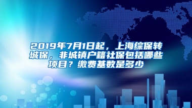 2019年7月1日起，上海综保转城保，非城镇户籍社保包括哪些项目？缴费基数是多少