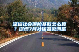 深圳社会保险基数怎么算？深圳7月社保基数调整