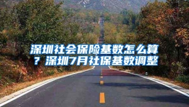 深圳社会保险基数怎么算？深圳7月社保基数调整