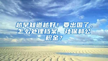 越早知道越好！要出国了，怎么处理档案、社保和公积金？