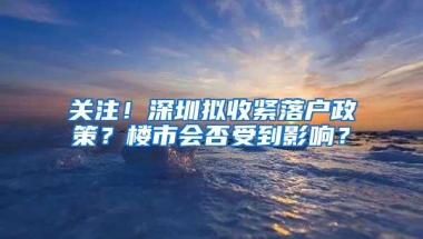 关注！深圳拟收紧落户政策？楼市会否受到影响？