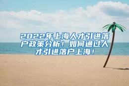 2022年上海人才引进落户政策分析！如何通过人才引进落户上海！