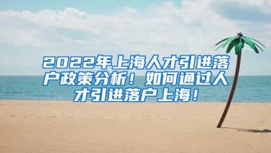 2022年上海人才引进落户政策分析！如何通过人才引进落户上海！