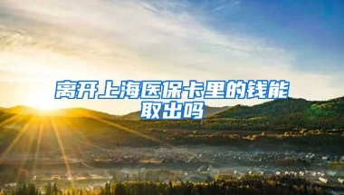 离开上海医保卡里的钱能取出吗