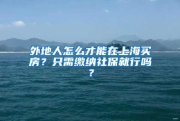 外地人怎么才能在上海买房？只需缴纳社保就行吗？