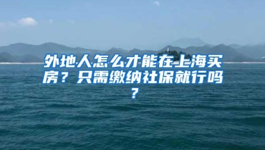 外地人怎么才能在上海买房？只需缴纳社保就行吗？