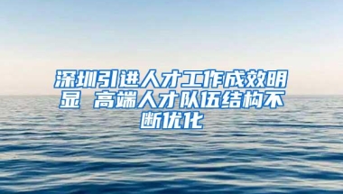 深圳引进人才工作成效明显 高端人才队伍结构不断优化