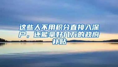 这些人不用积分直接入深户，还能拿好几万的政府补贴