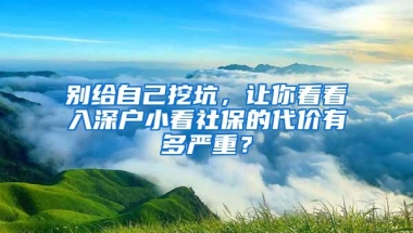 别给自己挖坑，让你看看入深户小看社保的代价有多严重？