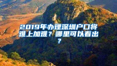 2019年办理深圳户口将难上加难？哪里可以看出？