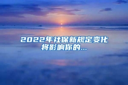 2022年社保新规定变化将影响你的...