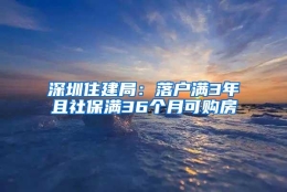 深圳住建局：落户满3年且社保满36个月可购房