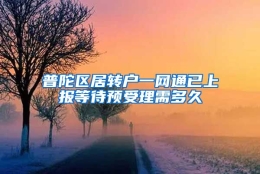 普陀区居转户一网通已上报等待预受理需多久