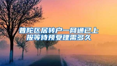 普陀区居转户一网通已上报等待预受理需多久