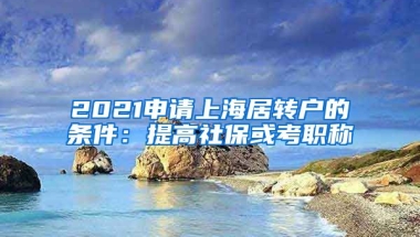 2021申请上海居转户的条件：提高社保或考职称