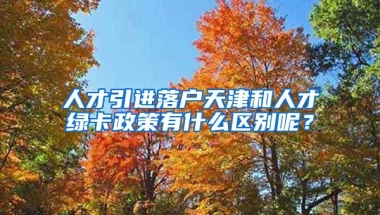 人才引进落户天津和人才绿卡政策有什么区别呢？