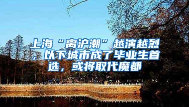 上海“离沪潮”越演越烈，以下城市成了毕业生首选，或将取代魔都