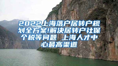 2022上海落户居转户规划全方案!解决居转户社保个税等问题 上海人才中心最高渠道