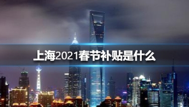 上海2022春节补贴是什么 上海2022春节补贴介绍