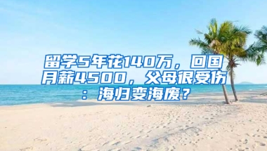 留学5年花140万，回国月薪4500，父母很受伤：海归变海废？