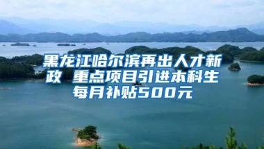 黑龙江哈尔滨再出人才新政 重点项目引进本科生每月补贴500元