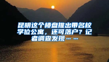 昆明这个楼盘推出带名校学位公寓，还可落户？记者调查发现……