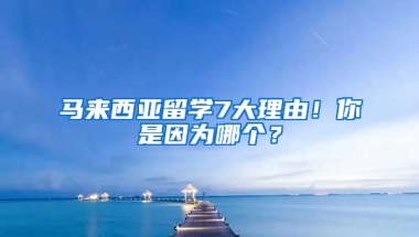 马来西亚留学7大理由！你是因为哪个？