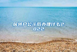 居转户公示后办理什么2022