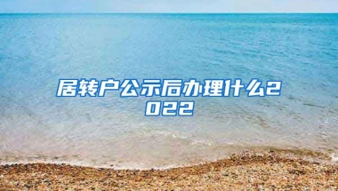 居转户公示后办理什么2022