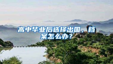 高中毕业后选择出国，档案怎么办？