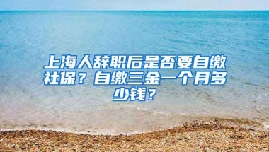 上海人辞职后是否要自缴社保？自缴三金一个月多少钱？