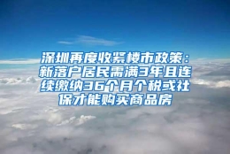 深圳再度收紧楼市政策：新落户居民需满3年且连续缴纳36个月个税或社保才能购买商品房