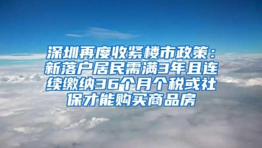 深圳再度收紧楼市政策：新落户居民需满3年且连续缴纳36个月个税或社保才能购买商品房