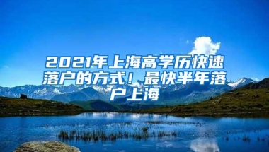 2021年上海高学历快速落户的方式！最快半年落户上海