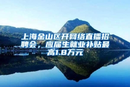 上海金山区开网络直播招聘会，应届生就业补贴最高1.8万元