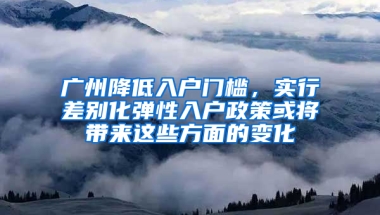 广州降低入户门槛，实行差别化弹性入户政策或将带来这些方面的变化