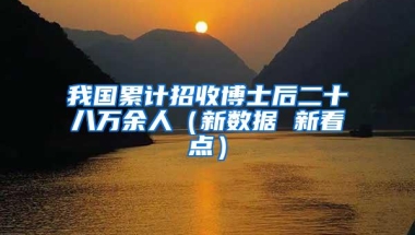 我国累计招收博士后二十八万余人（新数据 新看点）