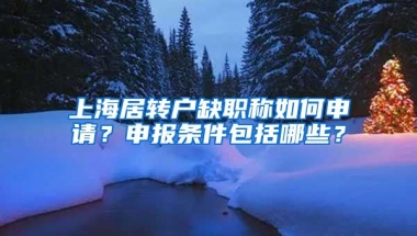 上海居转户缺职称如何申请？申报条件包括哪些？