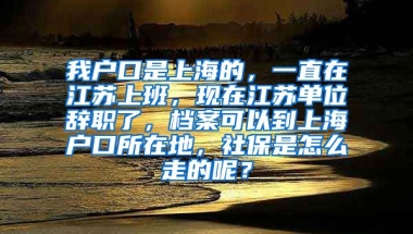 我户口是上海的，一直在江苏上班，现在江苏单位辞职了，档案可以到上海户口所在地，社保是怎么走的呢？