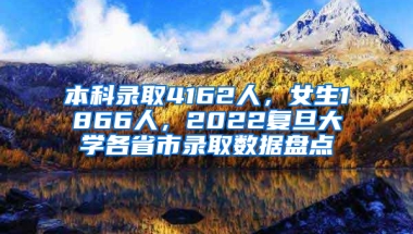 本科录取4162人，女生1866人，2022复旦大学各省市录取数据盘点