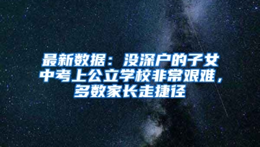 最新数据：没深户的子女中考上公立学校非常艰难，多数家长走捷径