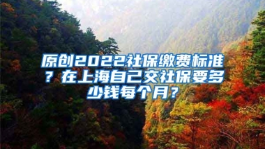 原创2022社保缴费标准？在上海自己交社保要多少钱每个月？