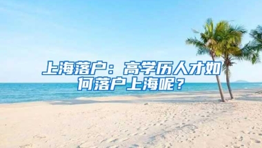 上海落户：高学历人才如何落户上海呢？